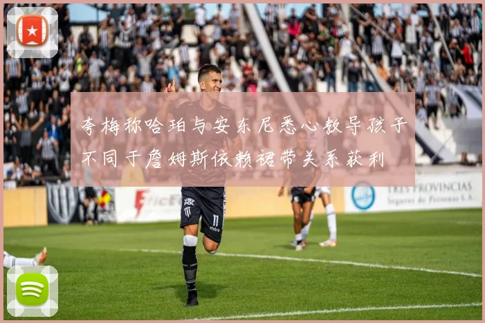 夸梅称哈珀与安东尼悉心教导孩子不同于詹姆斯依赖裙带关系获利