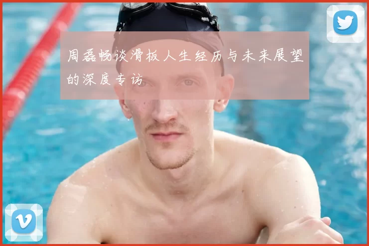 周磊畅谈滑板人生经历与未来展望的深度专访