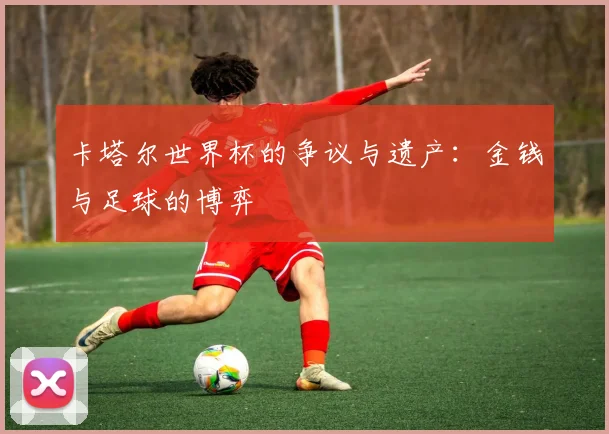 卡塔尔世界杯的争议与遗产：金钱与足球的博弈