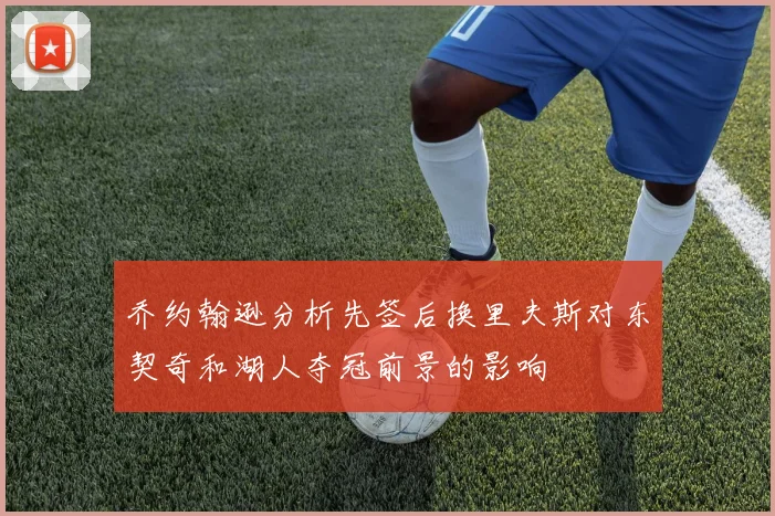 乔约翰逊分析先签后换里夫斯对东契奇和湖人夺冠前景的影响