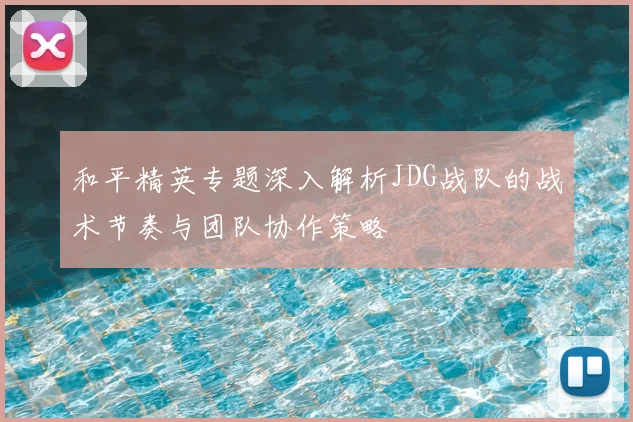 和平精英专题深入解析JDG战队的战术节奏与团队协作策略