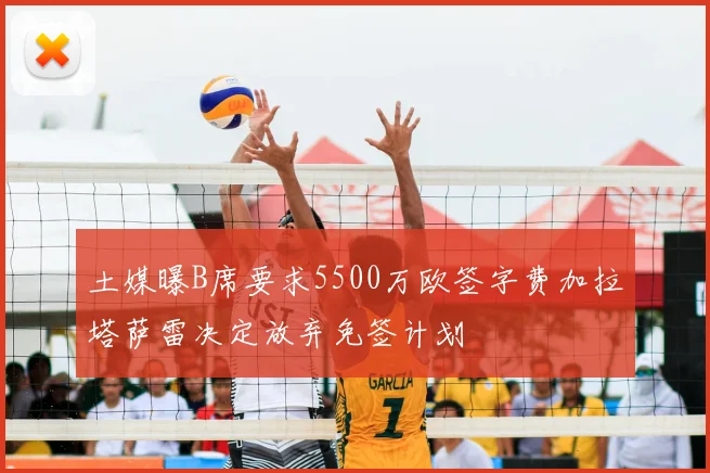 土媒曝B席要求5500万欧签字费加拉塔萨雷决定放弃免签计划