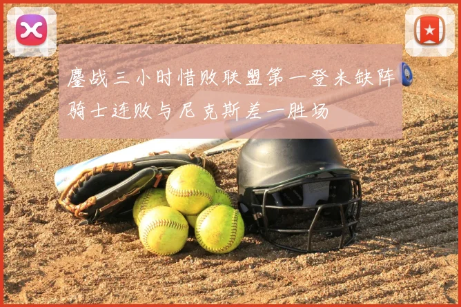 鏖战三小时惜败联盟第一登米缺阵骑士连败与尼克斯差一胜场