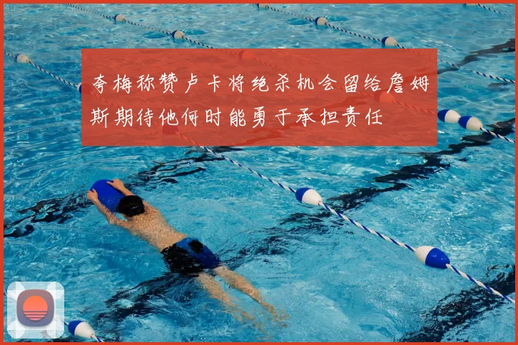 夸梅称赞卢卡将绝杀机会留给詹姆斯期待他何时能勇于承担责任