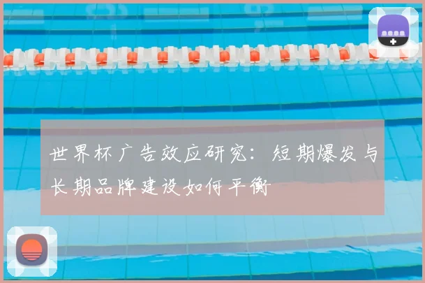 世界杯广告效应研究:短期爆发与长期品牌建设如何平衡