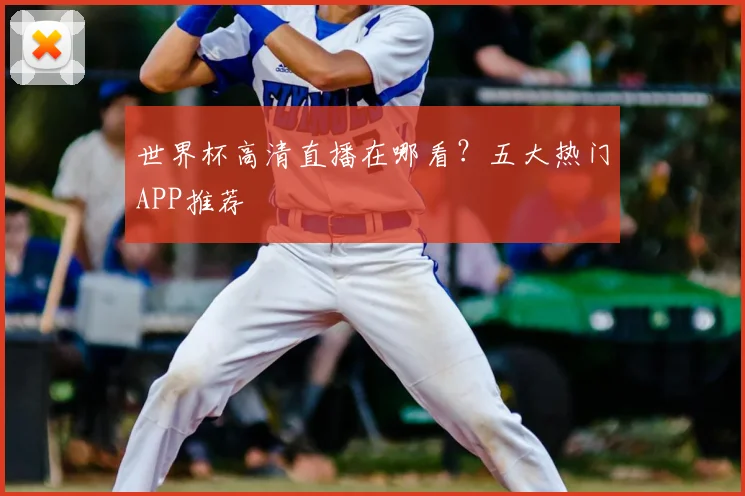 世界杯高清直播在哪看？五大热门APP推荐