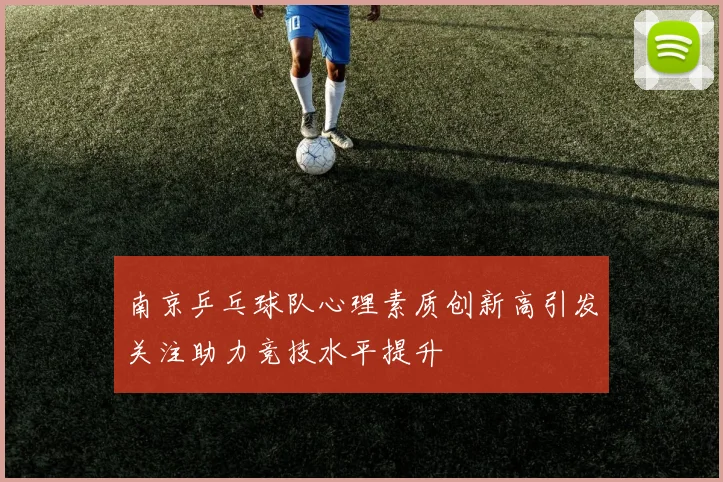 南京乒乓球队心理素质创新高引发关注助力竞技水平提升