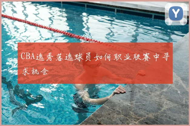 CBA选秀落选球员如何职业联赛中寻求机会