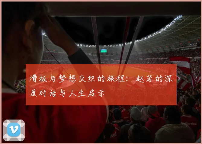 滑板与梦想交织的旅程:赵芳的深度对话与人生启示