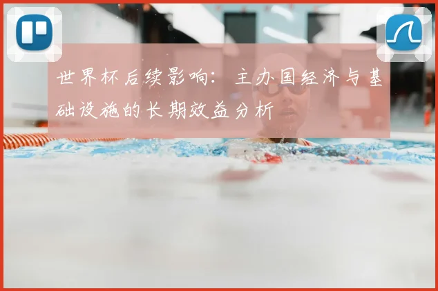 世界杯后续影响：主办国经济与基础设施的长期效益分析