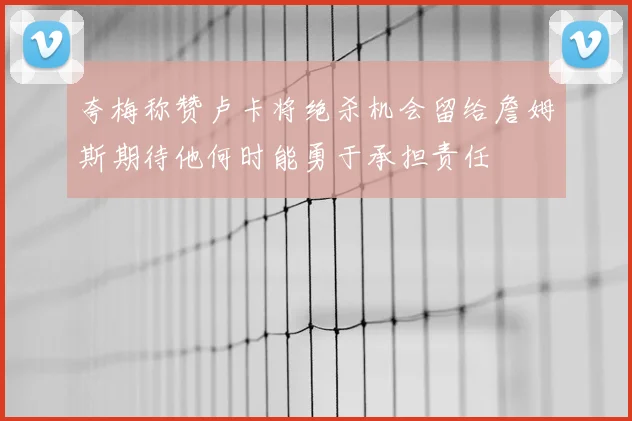 夸梅称赞卢卡将绝杀机会留给詹姆斯期待他何时能勇于承担责任