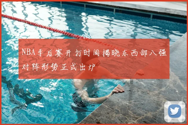 NBA季后赛开打时间揭晓东西部八强对阵形势正式出炉
