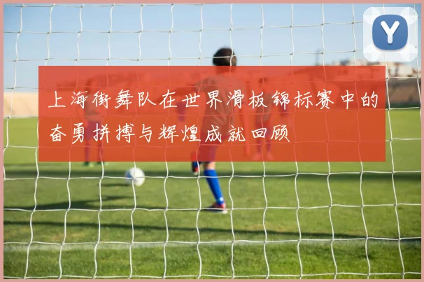 上海街舞队在世界滑板锦标赛中的奋勇拼搏与辉煌成就回顾
