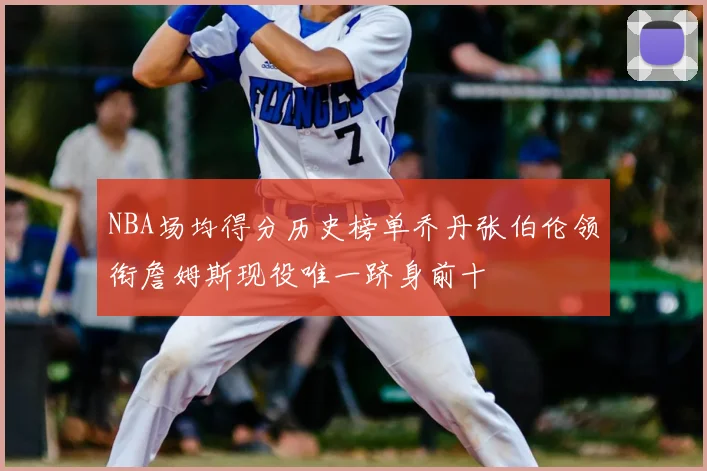 NBA场均得分历史榜单乔丹张伯伦领衔詹姆斯现役唯一跻身前十