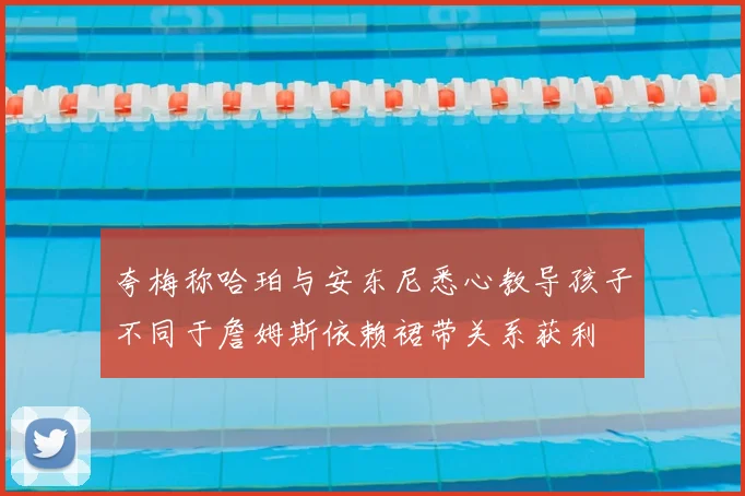 夸梅称哈珀与安东尼悉心教导孩子不同于詹姆斯依赖裙带关系获利