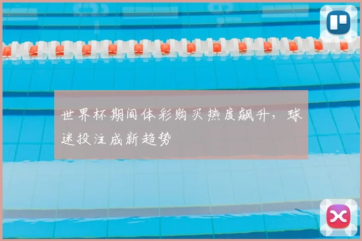 世界杯期间体彩购买热度飙升，球迷投注成新趋势