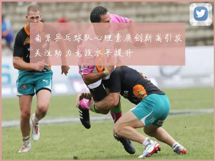 南京乒乓球队心理素质创新高引发关注助力竞技水平提升