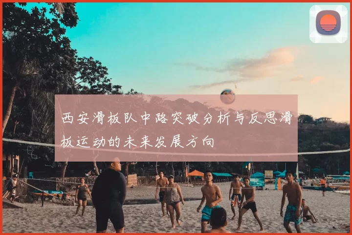 西安滑板队中路突破分析与反思滑板运动的未来发展方向