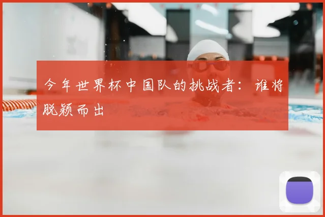 今年世界杯中国队的挑战者:谁将脱颖而出