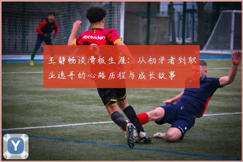 王静畅谈滑板生涯:从初学者到职业选手的心路历程与成长故事