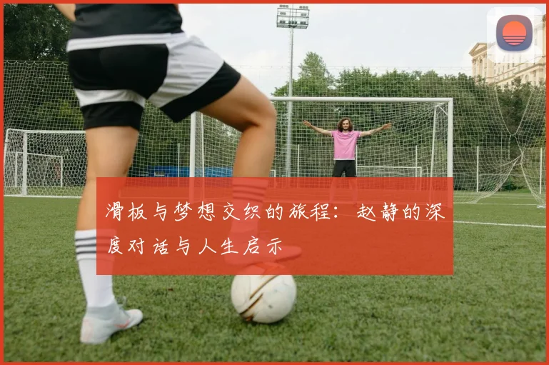 滑板与梦想交织的旅程:赵静的深度对话与人生启示