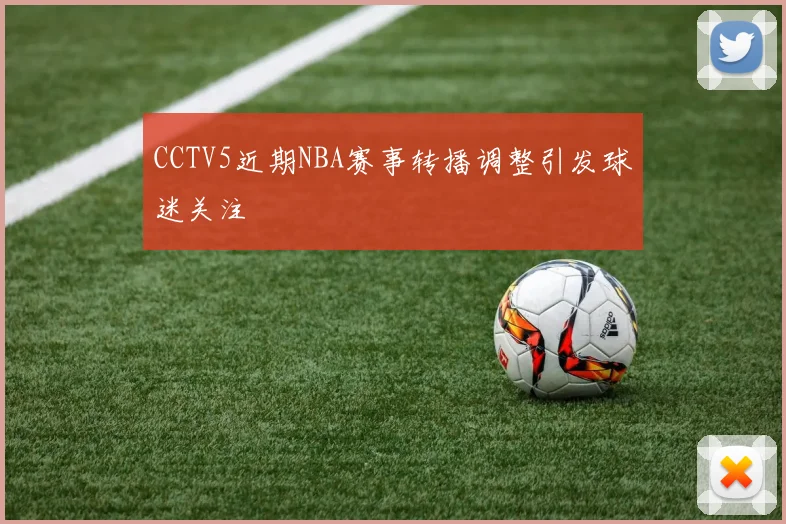 CCTV5近期NBA赛事转播调整引发球迷关注