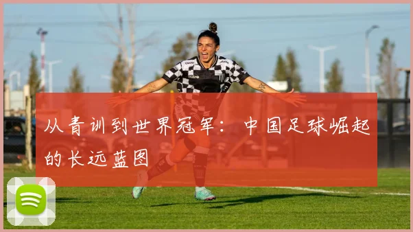 从青训到世界冠军:中国足球崛起的长远蓝图