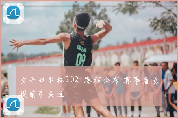 女子世界杯2021赛程公布 赛事看点提前引关注
