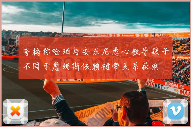 夸梅称哈珀与安东尼悉心教导孩子不同于詹姆斯依赖裙带关系获利