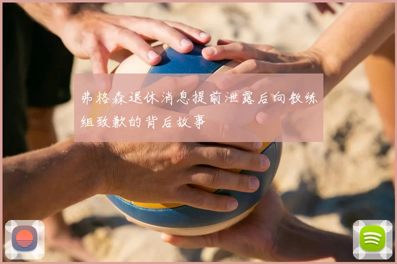 弗格森退休消息提前泄露后向教练组致歉的背后故事