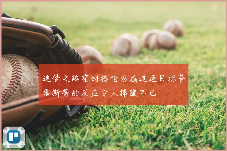 追梦之路霍姆格伦或成追逐目标普雷斯蒂的反应令人捧腹不已
