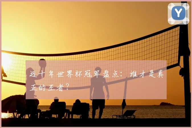 近十年世界杯冠军盘点:谁才是真正的王者?