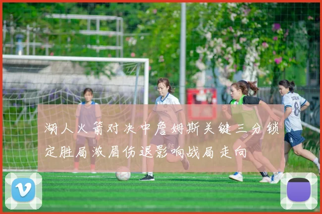 湖人火箭对决中詹姆斯关键三分锁定胜局浓眉伤退影响战局走向