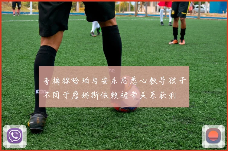 夸梅称哈珀与安东尼悉心教导孩子不同于詹姆斯依赖裙带关系获利