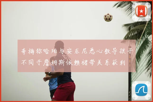 夸梅称哈珀与安东尼悉心教导孩子不同于詹姆斯依赖裙带关系获利