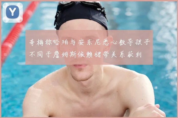 夸梅称哈珀与安东尼悉心教导孩子不同于詹姆斯依赖裙带关系获利