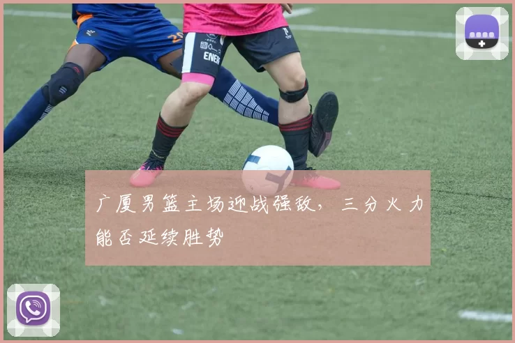 广厦男篮主场迎战强敌，三分火力能否延续胜势