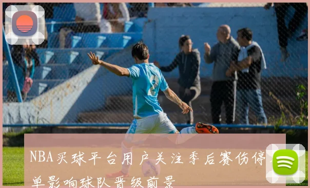 NBA买球平台用户关注季后赛伤停名单影响球队晋级前景