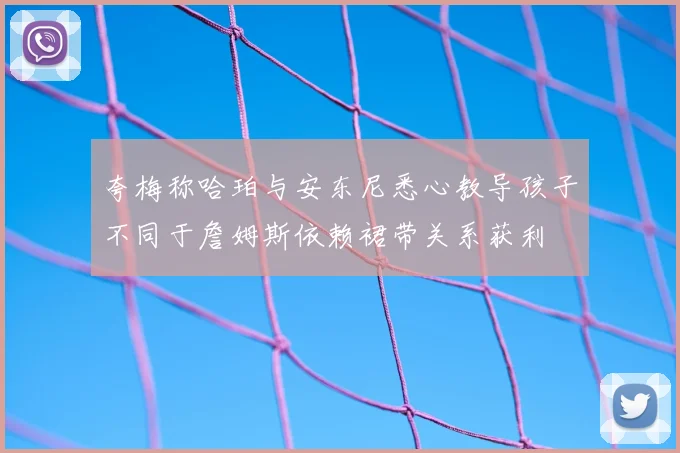 夸梅称哈珀与安东尼悉心教导孩子不同于詹姆斯依赖裙带关系获利
