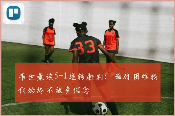 韦世豪谈5-1逆转胜利:面对困难我们始终不放弃信念