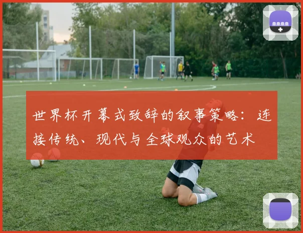 世界杯开幕式致辞的叙事策略:连接传统、现代与全球观众的艺术