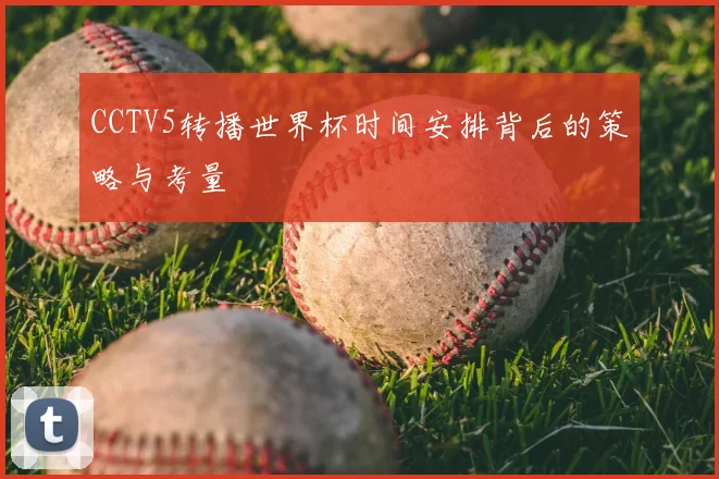 CCTV5转播世界杯时间安排背后的策略与考量