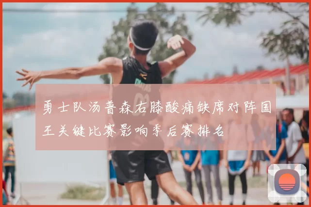 勇士队汤普森右膝酸痛缺席对阵国王关键比赛影响季后赛排名