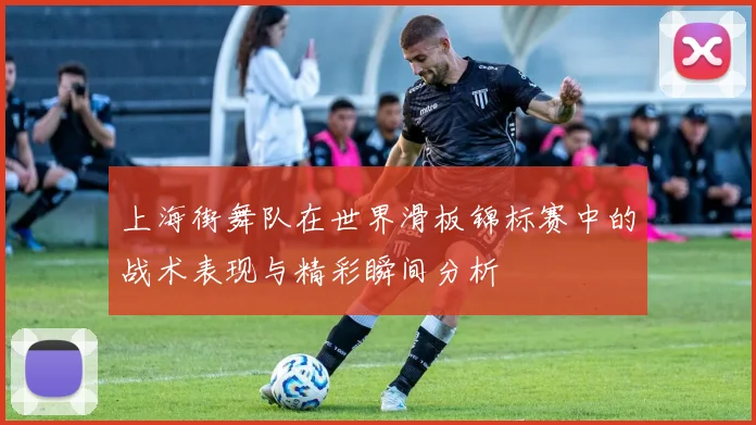 上海街舞队在世界滑板锦标赛中的战术表现与精彩瞬间分析