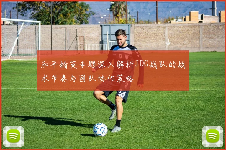 和平精英专题深入解析JDG战队的战术节奏与团队协作策略