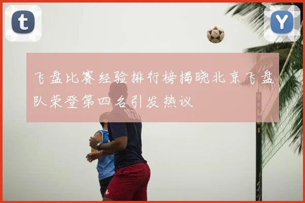 飞盘比赛经验排行榜揭晓北京飞盘队荣登第四名引发热议