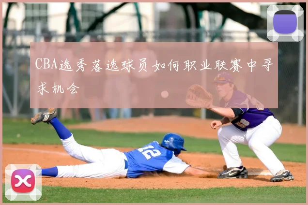 CBA选秀落选球员如何职业联赛中寻求机会