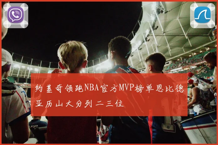 约基奇领跑NBA官方MVP榜单恩比德亚历山大分列二三位