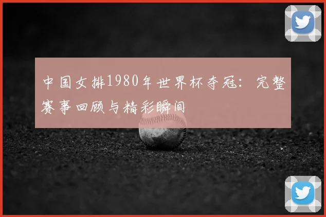中国女排1980年世界杯夺冠：完整赛事回顾与精彩瞬间