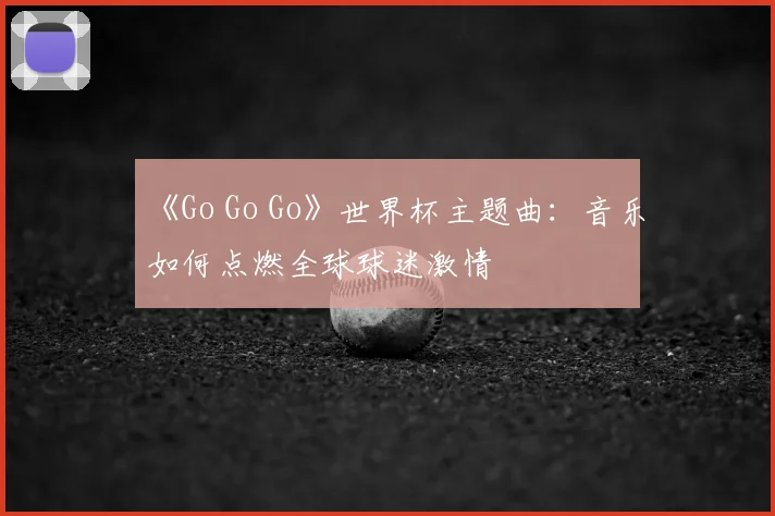 《Go Go Go》世界杯主题曲：音乐如何点燃全球球迷激情
